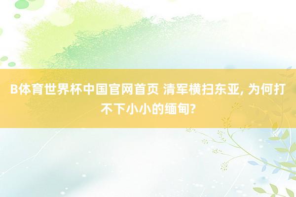 B体育世界杯中国官网首页 清军横扫东亚, 为何打不下小小的缅甸?