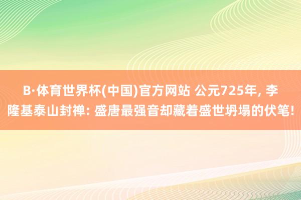 B·体育世界杯(中国)官方网站 公元725年, 李隆基泰山封禅: 盛唐最强音却藏着盛世坍塌的伏笔!
