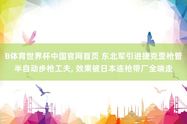 B体育世界杯中国官网首页 东北军引进捷克歪枪管半自动步枪工夫, 效果被日本连枪带厂全端走