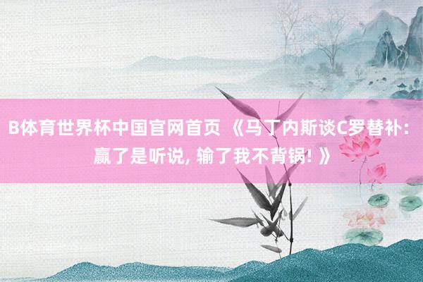 B体育世界杯中国官网首页 《马丁内斯谈C罗替补: 赢了是听说, 输了我不背锅! 》