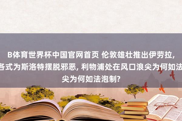 B体育世界杯中国官网首页 伦敦雄壮推出伊劳拉, 曼市各式为斯洛特摆脱邪恶, 利物浦处在风口浪尖为何如法泡制?