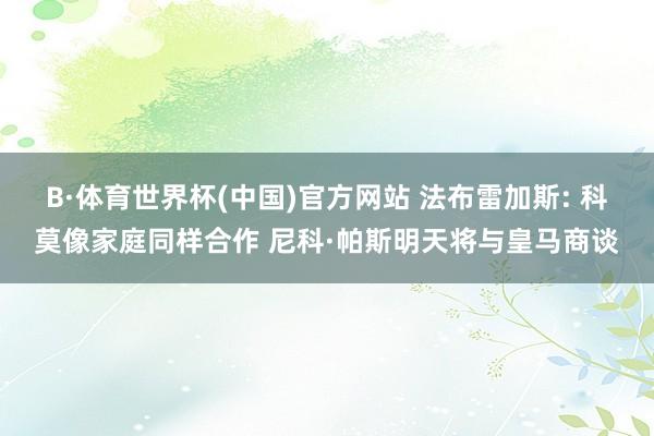 B·体育世界杯(中国)官方网站 法布雷加斯: 科莫像家庭同样合作 尼科·帕斯明天将与皇马商谈