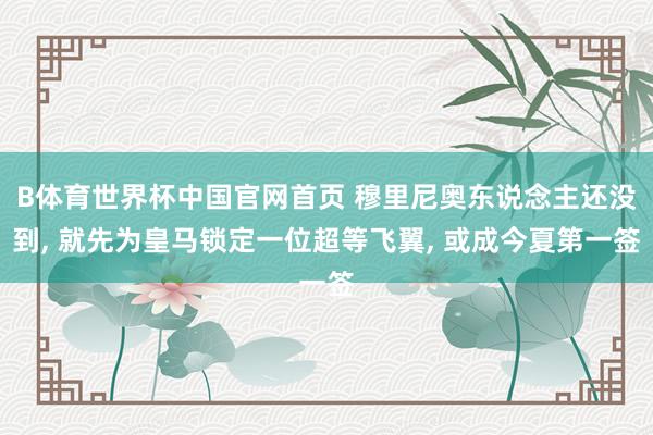 B体育世界杯中国官网首页 穆里尼奥东说念主还没到, 就先为皇马锁定一位超等飞翼, 或成今夏第一签