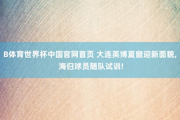 B体育世界杯中国官网首页 大连英博夏窗迎新面貌, 海归球员随队试训!