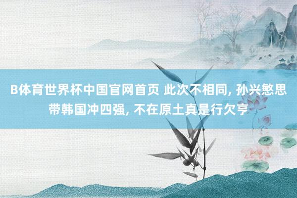 B体育世界杯中国官网首页 此次不相同, 孙兴慜思带韩国冲四强, 不在原土真是行欠亨
