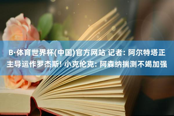 B·体育世界杯(中国)官方网站 记者: 阿尔特塔正主导运作罗杰斯! 小克伦克: 阿森纳揣测不竭加强