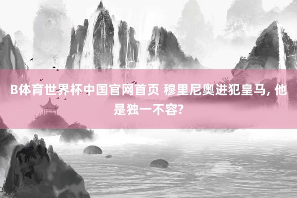 B体育世界杯中国官网首页 穆里尼奥进犯皇马, 他是独一不容?
