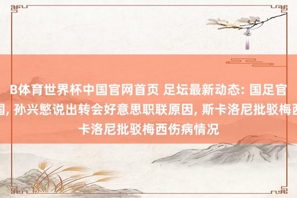 B体育世界杯中国官网首页 足坛最新动态: 国足官宣约战泰国, 孙兴慜说出转会好意思职联原因, 斯卡洛尼批驳梅西伤病情况