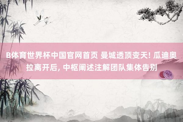 B体育世界杯中国官网首页 曼城透顶变天! 瓜迪奥拉离开后, 中枢阐述注解团队集体告别