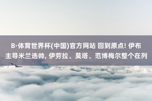 B·体育世界杯(中国)官方网站 回到原点! 伊布主导米兰选帅, 伊劳拉、莫塔、范博梅尔整个在列