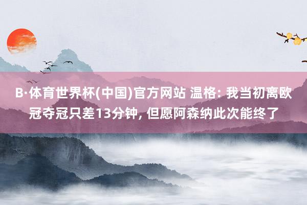 B·体育世界杯(中国)官方网站 温格: 我当初离欧冠夺冠只差13分钟, 但愿阿森纳此次能终了