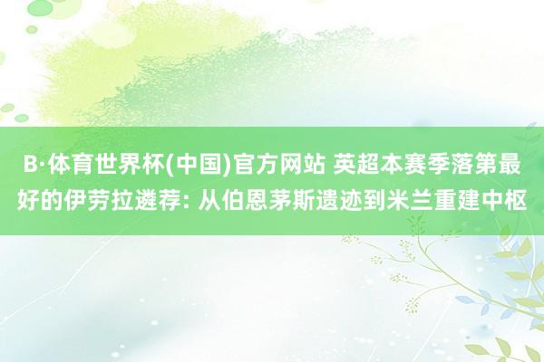 B·体育世界杯(中国)官方网站 英超本赛季落第最好的伊劳拉遴荐: 从伯恩茅斯遗迹到米兰重建中枢