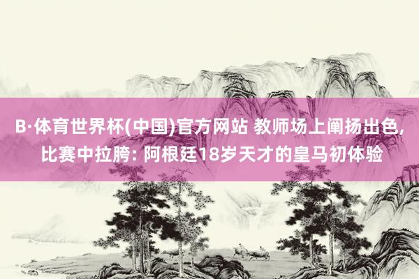 B·体育世界杯(中国)官方网站 教师场上阐扬出色, 比赛中拉胯: 阿根廷18岁天才的皇马初体验