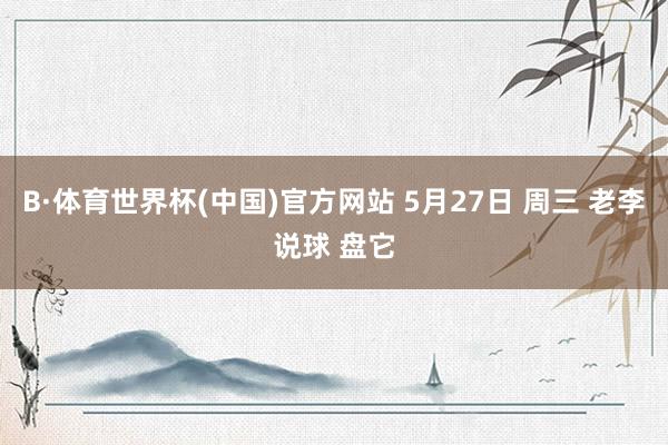 B·体育世界杯(中国)官方网站 5月27日 周三 老李说球 盘它