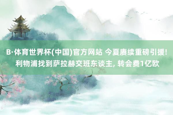 B·体育世界杯(中国)官方网站 今夏赓续重磅引援! 利物浦找到萨拉赫交班东谈主, 转会费1亿欧