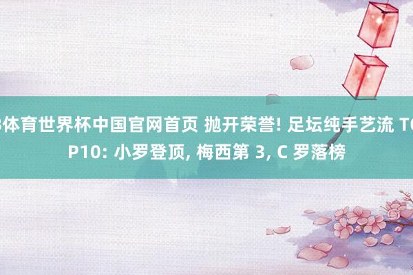 B体育世界杯中国官网首页 抛开荣誉! 足坛纯手艺流 TOP10: 小罗登顶, 梅西第 3, C 罗落榜