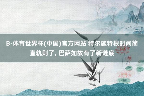 B·体育世界杯(中国)官方网站 特尔施特根时间简直轨则了, 巴萨如故有了新谜底