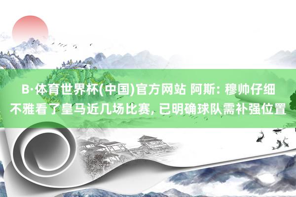 B·体育世界杯(中国)官方网站 阿斯: 穆帅仔细不雅看了皇马近几场比赛, 已明确球队需补强位置