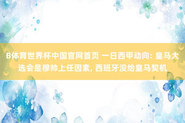B体育世界杯中国官网首页 一日西甲动向: 皇马大选会是穆帅上任因素, 西班牙没给皇马契机