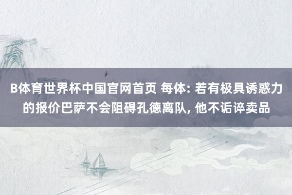 B体育世界杯中国官网首页 每体: 若有极具诱惑力的报价巴萨不会阻碍孔德离队, 他不诟谇卖品