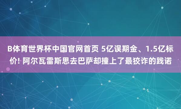 B体育世界杯中国官网首页 5亿误期金、1.5亿标价! 阿尔瓦雷斯思去巴萨却撞上了最狡诈的践诺