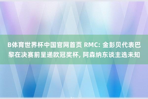B体育世界杯中国官网首页 RMC: 金彭贝代表巴黎在决赛前呈递欧冠奖杯, 阿森纳东谈主选未知