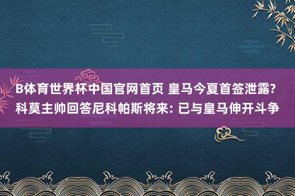 B体育世界杯中国官网首页 皇马今夏首签泄露? 科莫主帅回答尼科帕斯将来: 已与皇马伸开斗争