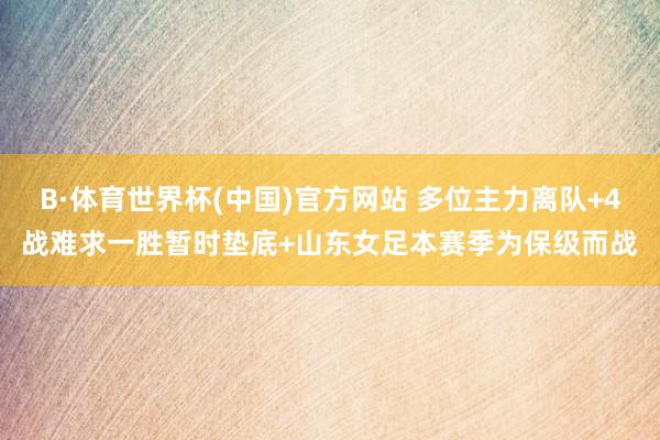 B·体育世界杯(中国)官方网站 多位主力离队+4战难求一胜暂时垫底+山东女足本赛季为保级而战