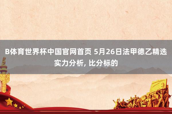 B体育世界杯中国官网首页 5月26日法甲德乙精选实力分析, 比分标的