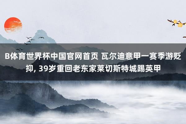 B体育世界杯中国官网首页 瓦尔迪意甲一赛季游贬抑, 39岁重回老东家莱切斯特城踢英甲