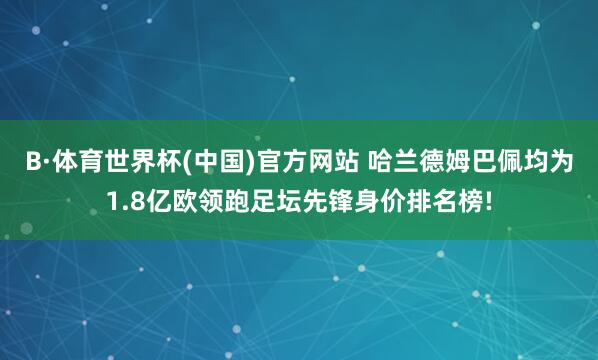 B·体育世界杯(中国)官方网站 哈兰德姆巴佩均为1.8亿欧领跑足坛先锋身价排名榜!