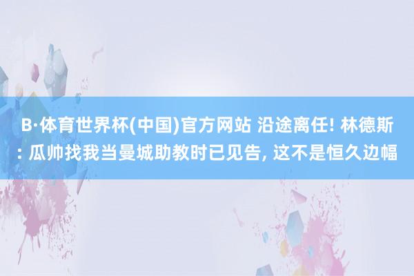 B·体育世界杯(中国)官方网站 沿途离任! 林德斯: 瓜帅找我当曼城助教时已见告, 这不是恒久边幅
