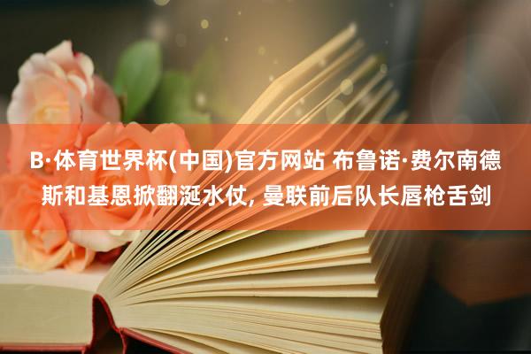 B·体育世界杯(中国)官方网站 布鲁诺·费尔南德斯和基恩掀翻涎水仗, 曼联前后队长唇枪舌剑