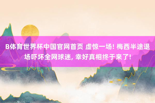 B体育世界杯中国官网首页 虚惊一场! 梅西半途退场吓坏全网球迷, 幸好真相终于来了!