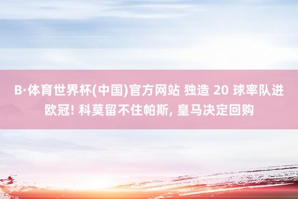 B·体育世界杯(中国)官方网站 独造 20 球率队进欧冠! 科莫留不住帕斯, 皇马决定回购