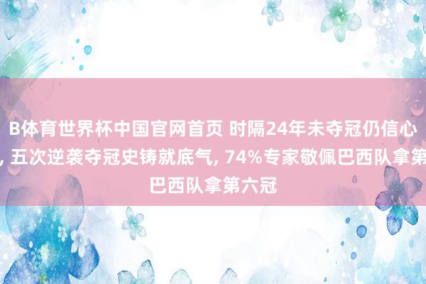 B体育世界杯中国官网首页 时隔24年未夺冠仍信心爆棚, 五次逆袭夺冠史铸就底气, 74%专家敬佩巴西队拿第六冠