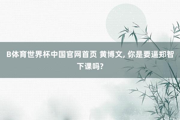B体育世界杯中国官网首页 黄博文, 你是要逼郑智下课吗?
