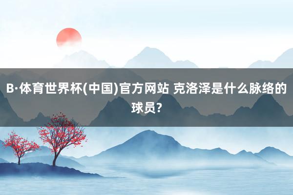 B·体育世界杯(中国)官方网站 克洛泽是什么脉络的球员?