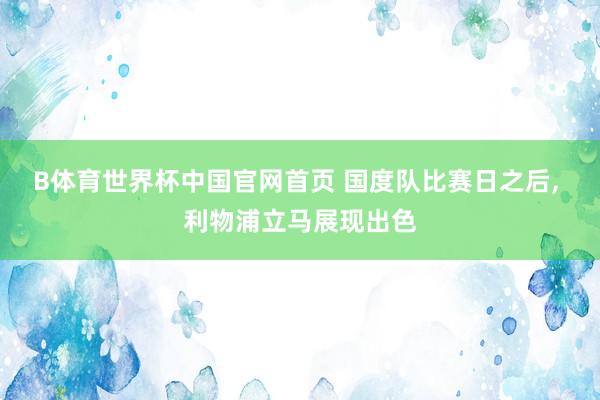 B体育世界杯中国官网首页 国度队比赛日之后, 利物浦立马展现出色