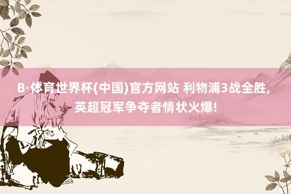 B·体育世界杯(中国)官方网站 利物浦3战全胜, 英超冠军争夺者情状火爆!