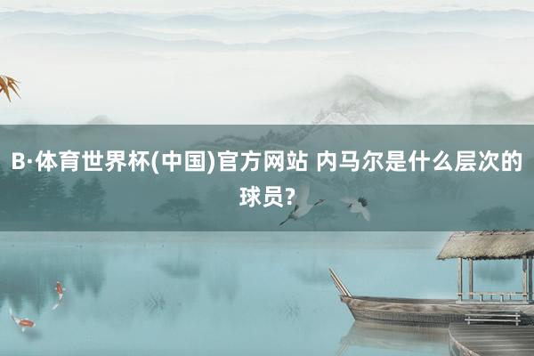 B·体育世界杯(中国)官方网站 内马尔是什么层次的球员?