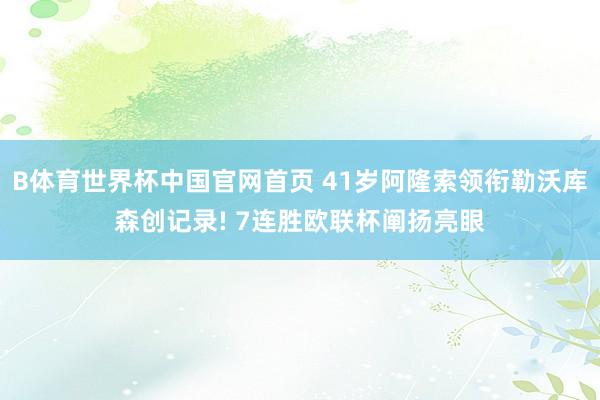 B体育世界杯中国官网首页 41岁阿隆索领衔勒沃库森创记录! 7连胜欧联杯阐扬亮眼