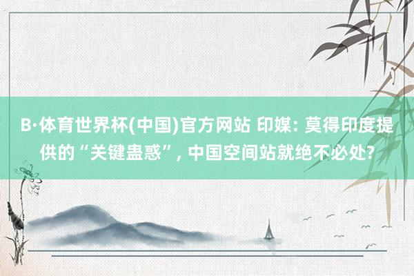 B·体育世界杯(中国)官方网站 印媒: 莫得印度提供的“关键蛊惑”, 中国空间站就绝不必处?