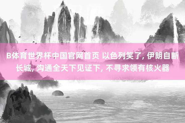 B体育世界杯中国官网首页 以色列笑了, 伊朗自断长城, 沟通全天下见证下, 不寻求领有核火器