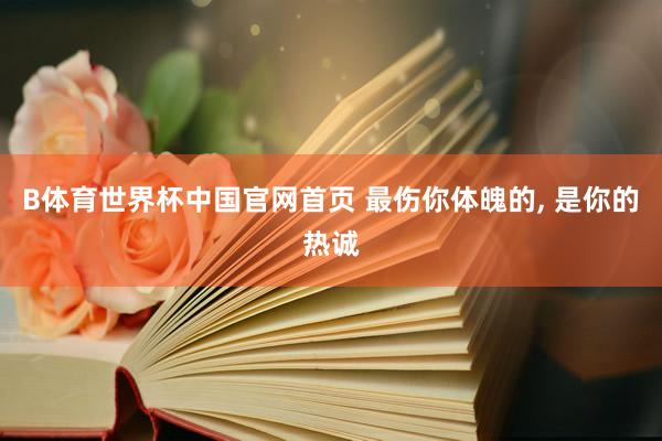 B体育世界杯中国官网首页 最伤你体魄的, 是你的热诚