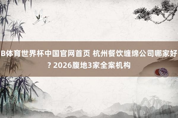 B体育世界杯中国官网首页 杭州餐饮缠绵公司哪家好? 2026腹地3家全案机构