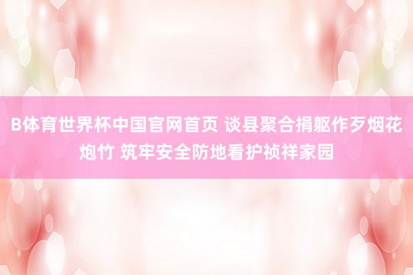 B体育世界杯中国官网首页 谈县聚合捐躯作歹烟花炮竹 筑牢安全防地看护祯祥家园