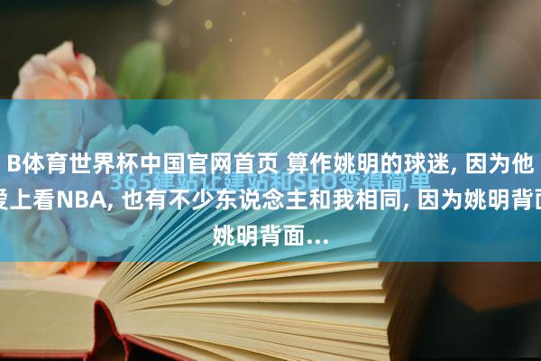 B体育世界杯中国官网首页 算作姚明的球迷, 因为他心爱上看NBA, 也有不少东说念主和我相同, 因为姚明背面...