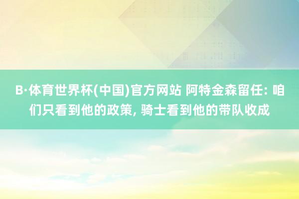 B·体育世界杯(中国)官方网站 阿特金森留任: 咱们只看到他的政策, 骑士看到他的带队收成