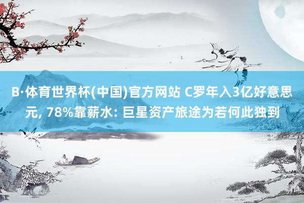 B·体育世界杯(中国)官方网站 C罗年入3亿好意思元, 78%靠薪水: 巨星资产旅途为若何此独到
